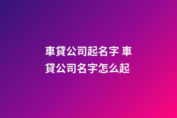 車貸公司起名字 車貸公司名字怎么起-第1張-公司起名-玄機派